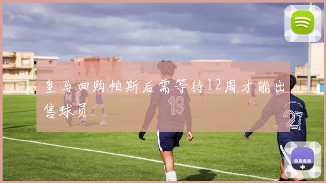 皇马回购帕斯后需等待12周才能出售球员